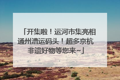开集啦！运河市集亮相通州漕运码头！超多京杭非遗好物等您来~