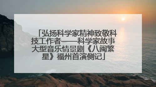 弘扬科学家精神致敬科技工作者——科学家故事大型音乐情景剧《八闽繁星》福州首演侧记