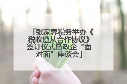 张家界税务举办《税收遵从合作协议》签订仪式暨政企“面对面”座谈会
