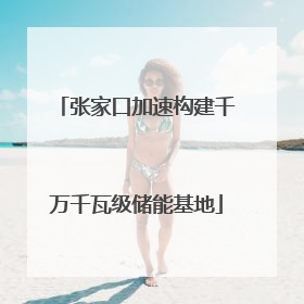 张家口加速构建千万千瓦级储能基地