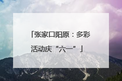 张家口阳原：多彩活动庆“六一”