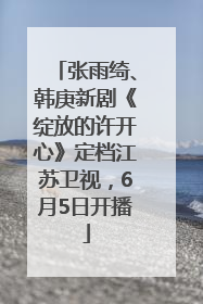 张雨绮、韩庚新剧《绽放的许开心》定档江苏卫视，6月5日开播