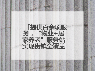 提供百余项服务，“物业+居家养老”服务站实现街镇全覆盖！联系方式→