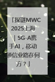 探谜MWC2025上海｜5G-A携手AI，移动通信业路在何方？