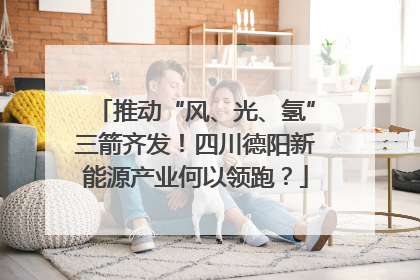 推动“风、光、氢”三箭齐发！四川德阳新能源产业何以领跑？
