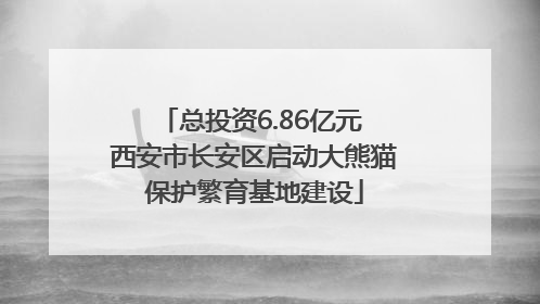 总投资6.86亿元 西安市长安区启动大熊猫保护繁育基地建设
