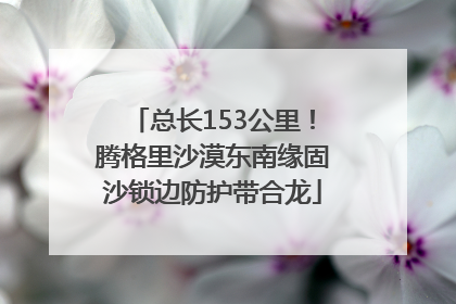 总长153公里！腾格里沙漠东南缘固沙锁边防护带合龙