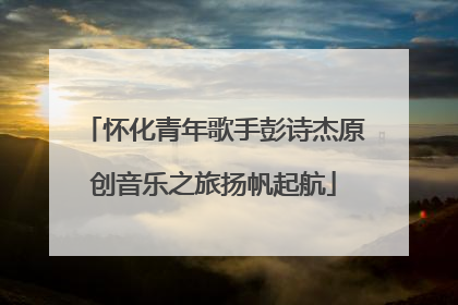 怀化青年歌手彭诗杰原创音乐之旅扬帆起航