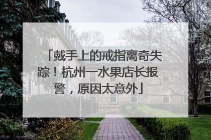 戴手上的戒指离奇失踪！杭州一水果店长报警，原因太意外