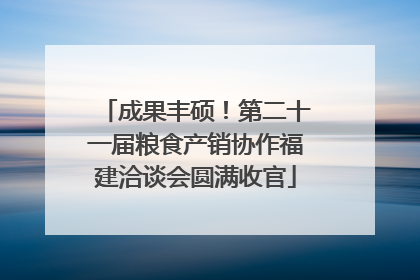成果丰硕！第二十一届粮食产销协作福建洽谈会圆满收官