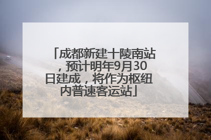 成都新建十陵南站，预计明年9月30日建成，将作为枢纽内普速客运站