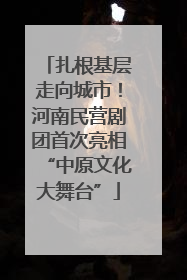 扎根基层走向城市！河南民营剧团首次亮相“中原文化大舞台”