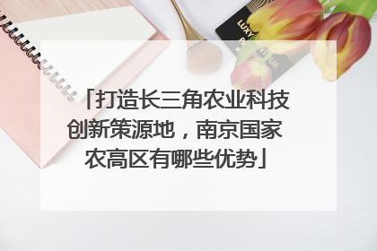 打造长三角农业科技创新策源地，南京国家农高区有哪些优势