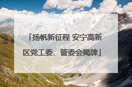 扬帆新征程 安宁高新区党工委、管委会揭牌