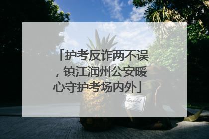 护考反诈两不误，镇江润州公安暖心守护考场内外