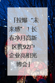拉爆“未来感”！长春净月高新区携92户企业亮相光博会
