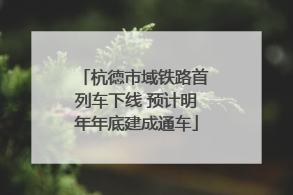 杭德市域铁路首列车下线 预计明年年底建成通车