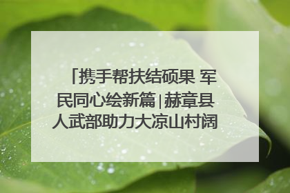携手帮扶结硕果 军民同心绘新篇∣赫章县人武部助力大凉山村阔步乡村振兴路