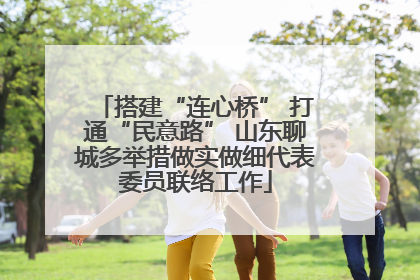 搭建“连心桥” 打通“民意路” 山东聊城多举措做实做细代表委员联络工作