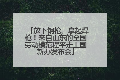 放下钢枪、拿起焊枪！来自山东的全国劳动模范程平走上国新办发布会