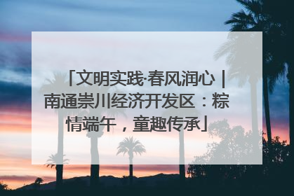 文明实践·春风润心｜南通崇川经济开发区：粽情端午，童趣传承