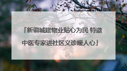 新疆城建物业贴心为民 特邀中医专家进社区义诊暖人心