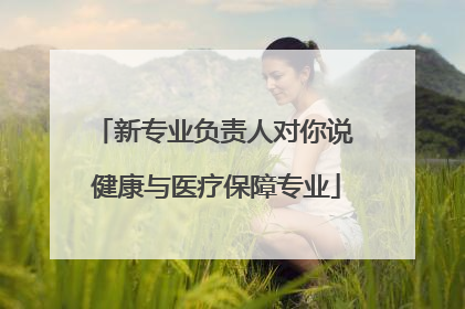 新专业负责人对你说 健康与医疗保障专业
