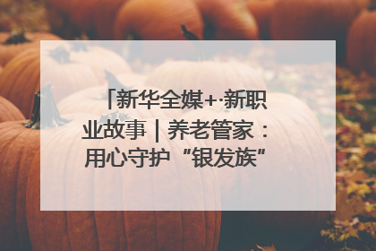 新华全媒+·新职业故事｜养老管家：用心守护“银发族”的幸福“夕阳红”