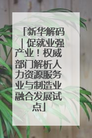 新华解码｜促就业强产业！权威部门解析人力资源服务业与制造业融合发展试点