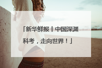 新华鲜报丨中国深渊科考，走向世界！
