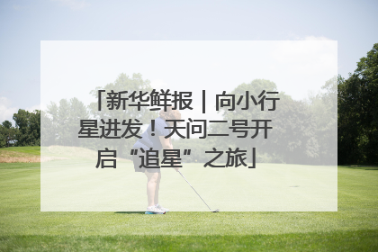 新华鲜报｜向小行星进发！天问二号开启“追星”之旅
