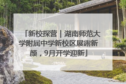 新校探营｜湖南师范大学附属中学新校区展露新颜，9月开学迎新