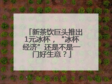 新茶饮巨头推出1元冰杯，“冰杯经济”还是不是一门好生意？