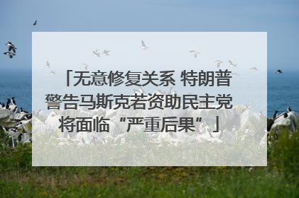 无意修复关系 特朗普警告马斯克若资助民主党将面临“严重后果”