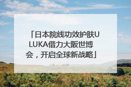 日本院线功效护肤ULUKA借力大阪世博会，开启全球新战略
