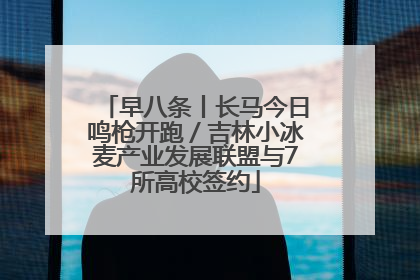 早八条丨长马今日鸣枪开跑／吉林小冰麦产业发展联盟与7所高校签约
