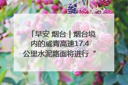 早安 烟台｜烟台境内的威青高速17.4公里水泥路面将进行“白改黑”改造