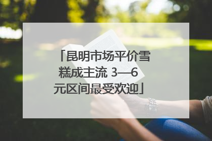 昆明市场平价雪糕成主流 3—6元区间最受欢迎