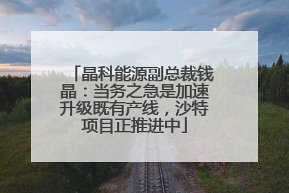 晶科能源副总裁钱晶：当务之急是加速升级既有产线，沙特项目正推进中