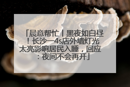 晨意帮忙丨黑夜如白昼！长沙一4s店外墙灯光太亮影响居民入睡，回应：夜间不会再开