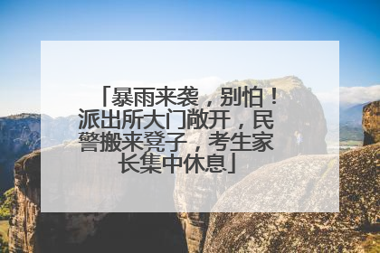 暴雨来袭，别怕！派出所大门敞开，民警搬来凳子，考生家长集中休息