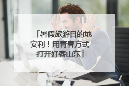 暑假旅游目的地安利！用青春方式打开好客山东