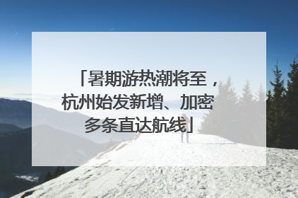 暑期游热潮将至，杭州始发新增、加密多条直达航线