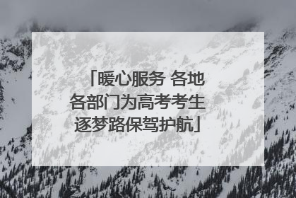 暖心服务 各地各部门为高考考生逐梦路保驾护航