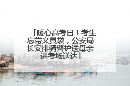 暖心高考日！考生忘带文具袋，公安局长安排骑警护送母亲进考场送达