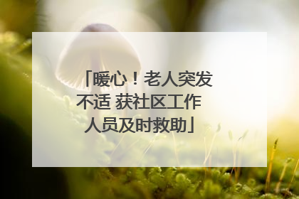 暖心！老人突发不适 获社区工作人员及时救助