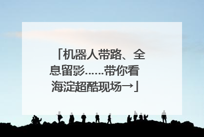 机器人带路、全息留影……带你看海淀超酷现场→
