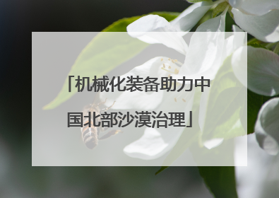 机械化装备助力中国北部沙漠治理