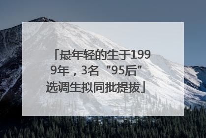 最年轻的生于1999年，3名“95后”选调生拟同批提拔