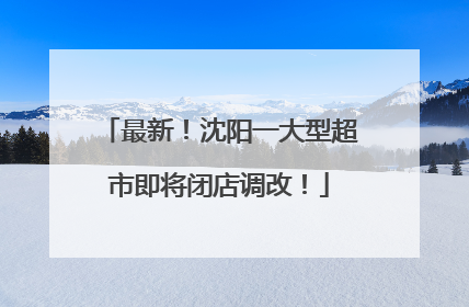 最新！沈阳一大型超市即将闭店调改！
